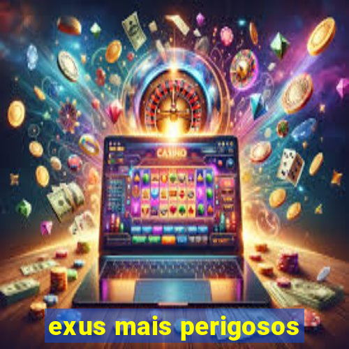 exus mais perigosos